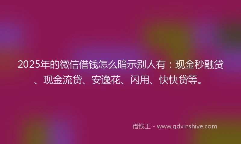 2025年的微信借钱怎么暗示别人有：现金秒融贷、现金流贷、安逸花、闪用、快快贷等。