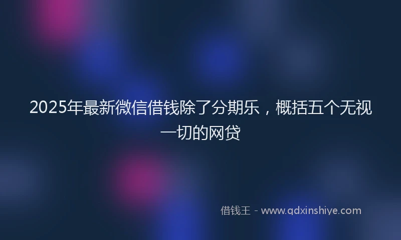 2025年最新微信借钱除了分期乐，概括五个无视一切的网贷