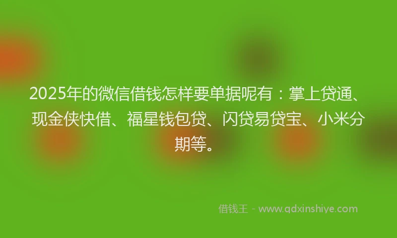 2025年的微信借钱怎样要单据呢有：掌上贷通、现金侠快借、福星钱包贷、闪贷易贷宝、小米分期等。