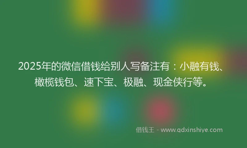 2025年的微信借钱给别人写备注有：小融有钱、橄榄钱包、速下宝、极融、现金侠行等。