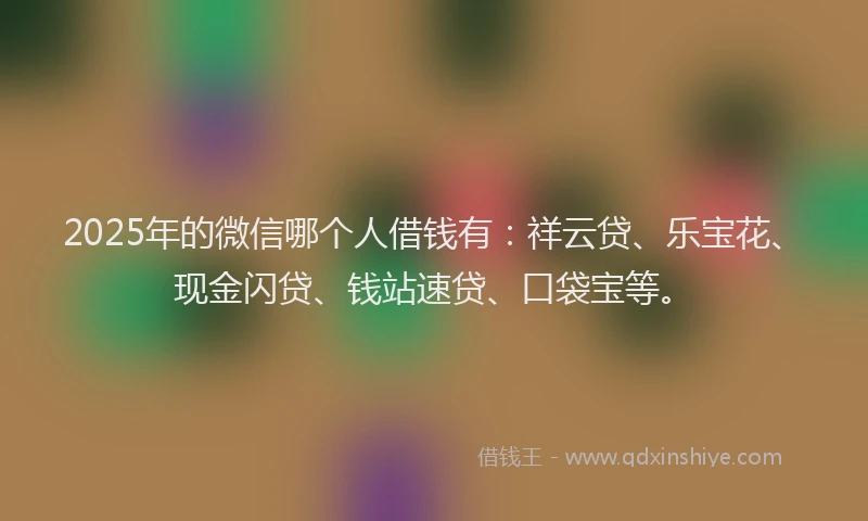 2025年的微信哪个人借钱有：祥云贷、乐宝花、现金闪贷、钱站速贷、口袋宝等。