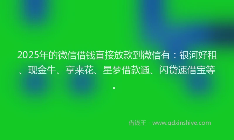 2025年的微信借钱直接放款到微信有：银河好租、现金牛、享来花、星梦借款通、闪贷速借宝等。
