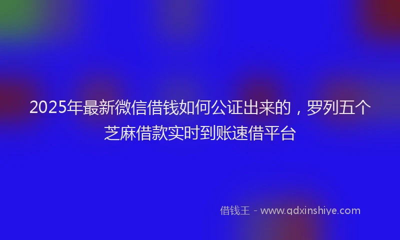2025年最新微信借钱如何公证出来的，罗列五个芝麻借款实时到账速借平台