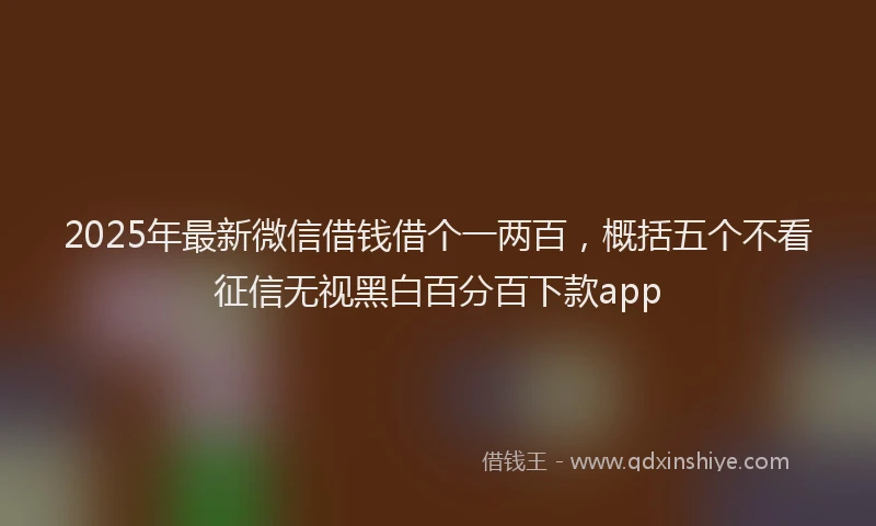 2025年最新微信借钱借个一两百，概括五个不看征信无视黑白百分百下款app