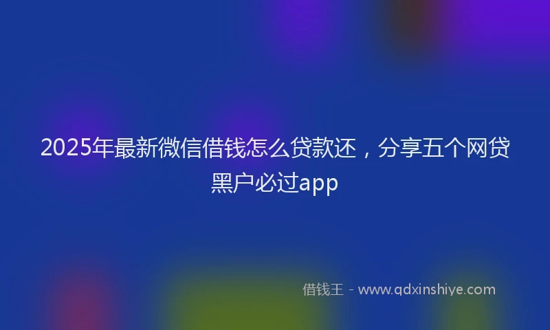 2025年最新微信借钱怎么贷款还，分享五个网贷黑户必过app