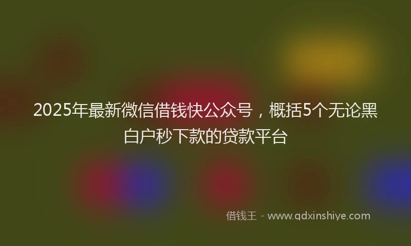 2025年最新微信借钱快公众号，概括5个无论黑白户秒下款的贷款平台