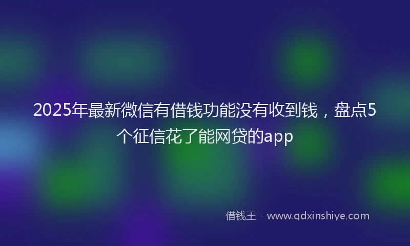 2025年最新微信有借钱功能没有收到钱，盘点5个征信花了能网贷的app