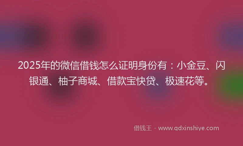 2025年的微信借钱怎么证明身份有：小金豆、闪银通、柚子商城、借款宝快贷、极速花等。
