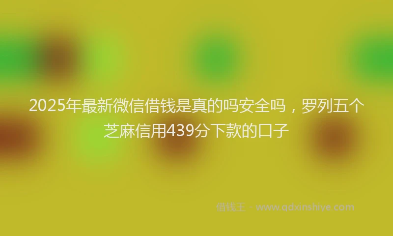 2025年最新微信借钱是真的吗安全吗，罗列五个芝麻信用439分下款的口子