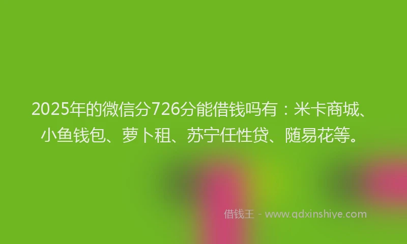 2025年的微信分726分能借钱吗有：米卡商城、小鱼钱包、萝卜租、苏宁任性贷、随易花等。