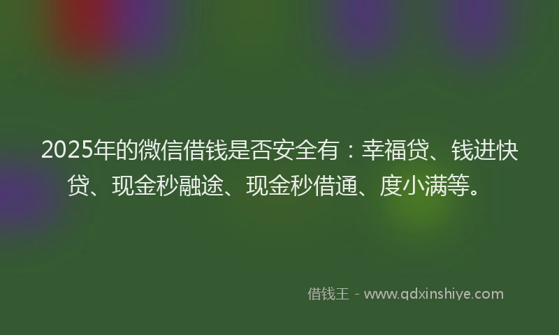 2025年的微信借钱是否安全有：幸福贷、钱进快贷、现金秒融途、现金秒借通、度小满等。