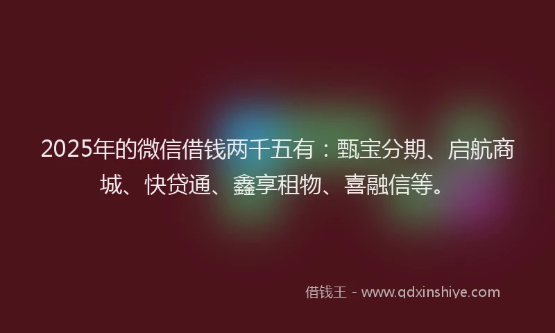 2025年的微信借钱两千五有：甄宝分期、启航商城、快贷通、鑫享租物、喜融信等。