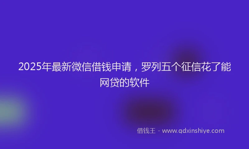 2025年最新微信借钱申请，罗列五个征信花了能网贷的软件