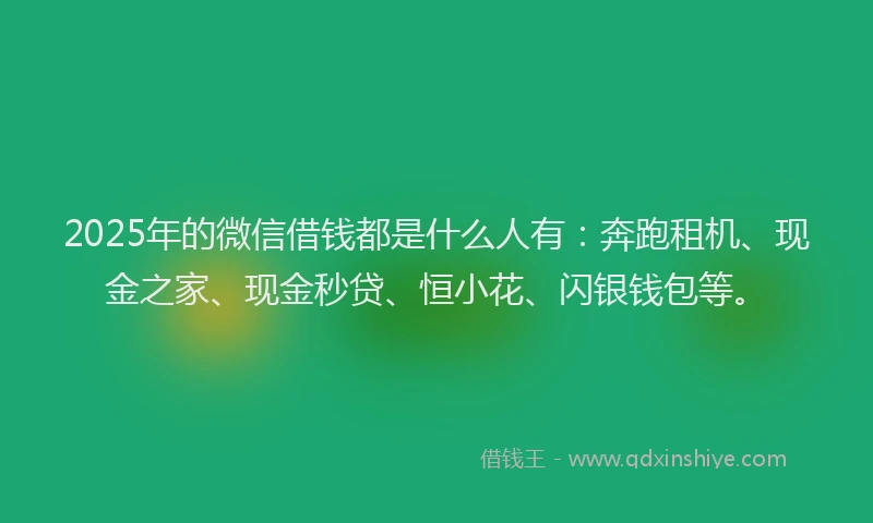 2025年的微信借钱都是什么人有：奔跑租机、现金之家、现金秒贷、恒小花、闪银钱包等。