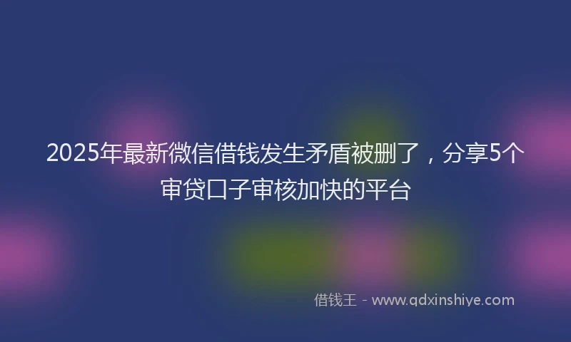 2025年最新微信借钱发生矛盾被删了，分享5个审贷口子审核加快的平台