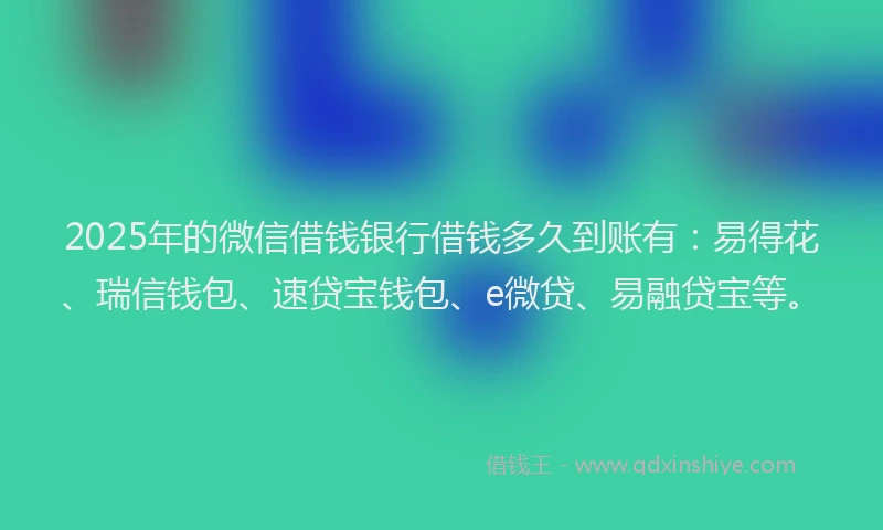2025年的微信借钱银行借钱多久到账有：易得花、瑞信钱包、速贷宝钱包、e微贷、易融贷宝等。