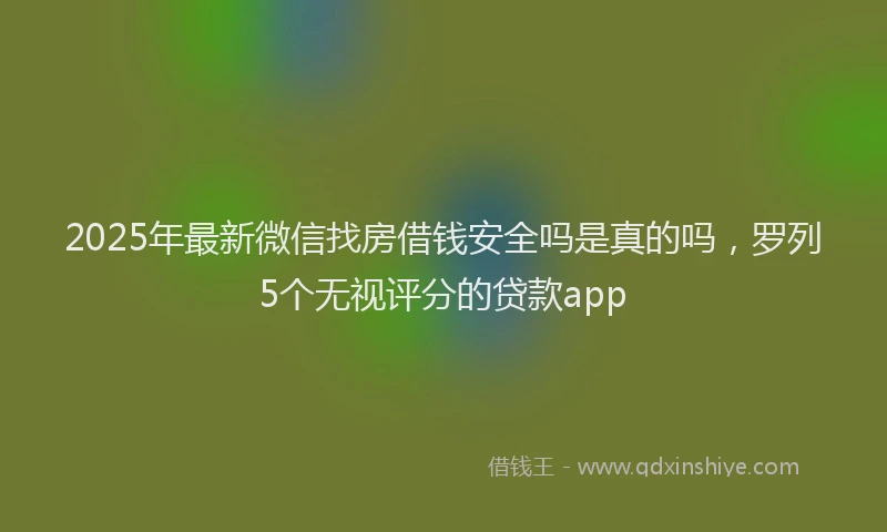 2025年最新微信找房借钱安全吗是真的吗，罗列5个无视评分的贷款app
