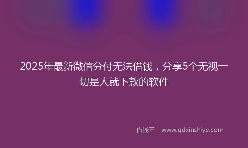 2025年最新微信分付无法借钱，分享5个无视一切是人就下款的软件