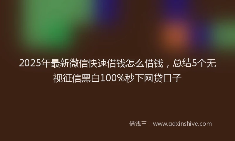 2025年最新微信快速借钱怎么借钱，总结5个无视征信黑白100%秒下网贷口子