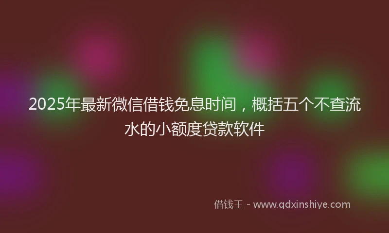 2025年最新微信借钱免息时间，概括五个不查流水的小额度贷款软件