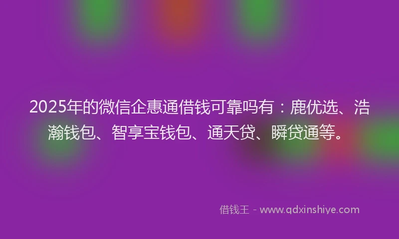 2025年的微信企惠通借钱可靠吗有：鹿优选、浩瀚钱包、智享宝钱包、通天贷、瞬贷通等。