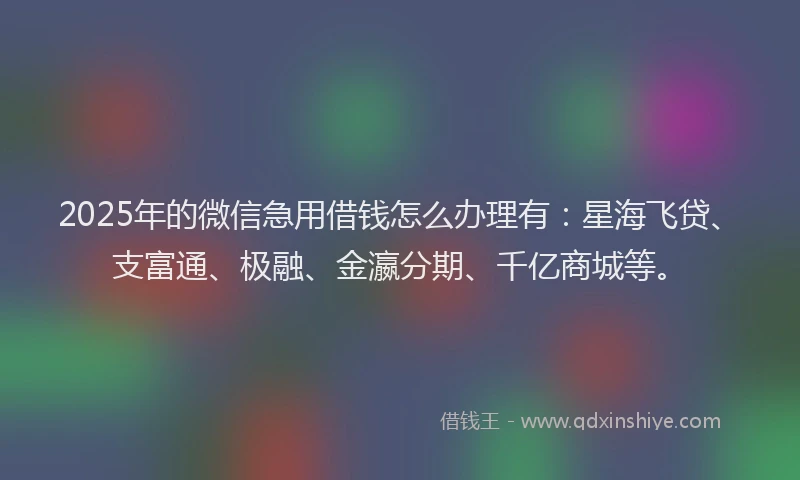 2025年的微信急用借钱怎么办理有：星海飞贷、支富通、极融、金瀛分期、千亿商城等。