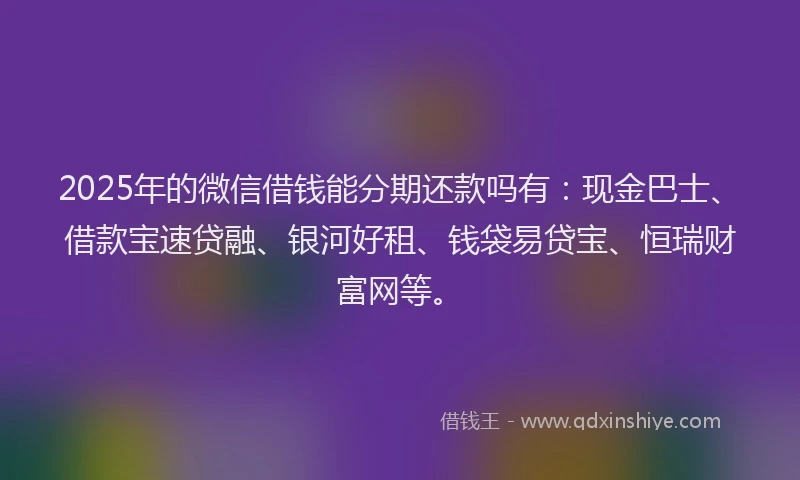 2025年的微信借钱能分期还款吗有：现金巴士、借款宝速贷融、银河好租、钱袋易贷宝、恒瑞财富网等。