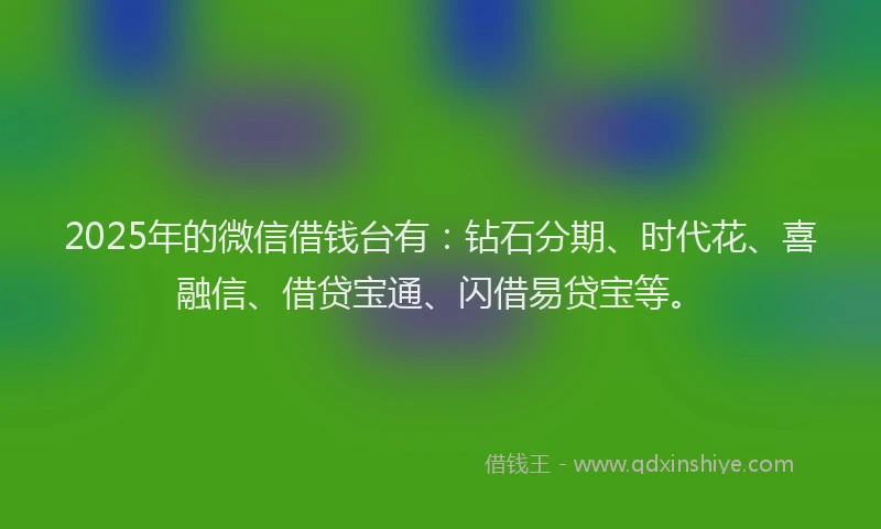 2025年的微信借钱台有：钻石分期、时代花、喜融信、借贷宝通、闪借易贷宝等。