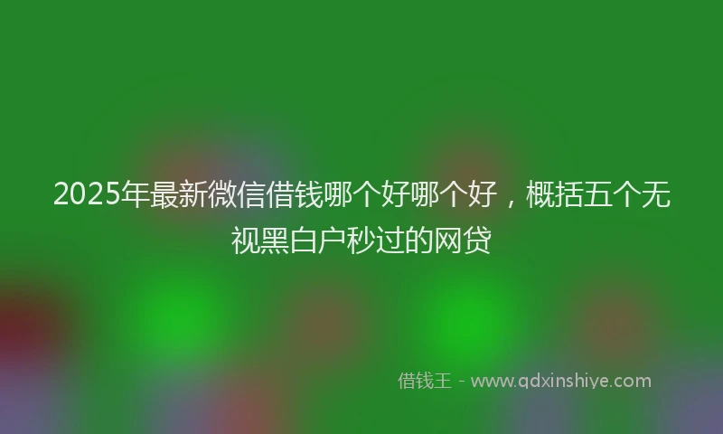 2025年最新微信借钱哪个好哪个好，概括五个无视黑白户秒过的网贷