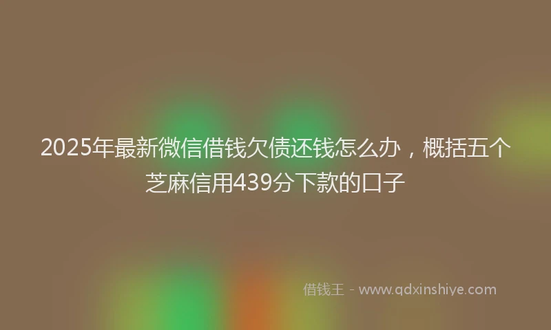 2025年最新微信借钱欠债还钱怎么办，概括五个芝麻信用439分下款的口子