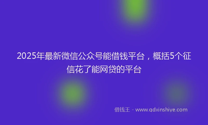 2025年最新微信公众号能借钱平台，概括5个征信花了能网贷的平台
