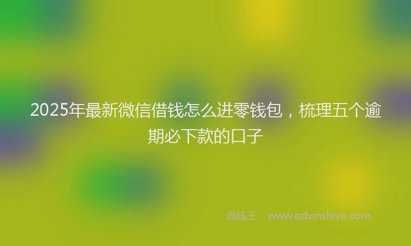2025年最新微信借钱怎么进零钱包，梳理五个逾期必下款的口子