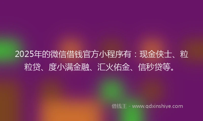 2025年的微信借钱官方小程序有：现金侠士、粒粒贷、度小满金融、汇火佑金、信秒贷等。