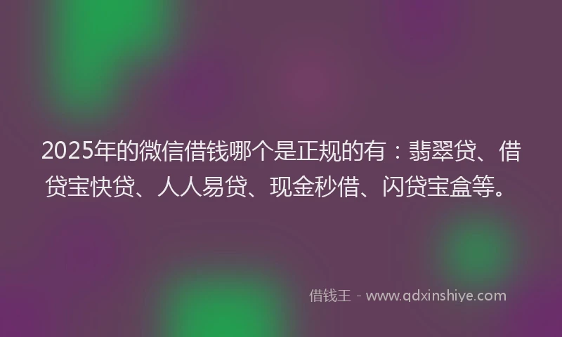 2025年的微信借钱哪个是正规的有：翡翠贷、借贷宝快贷、人人易贷、现金秒借、闪贷宝盒等。