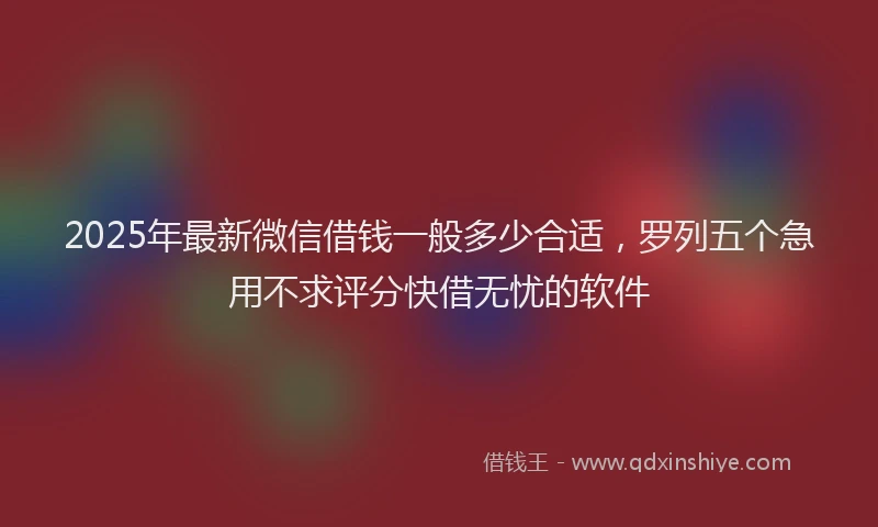 2025年最新微信借钱一般多少合适，罗列五个急用不求评分快借无忧的软件