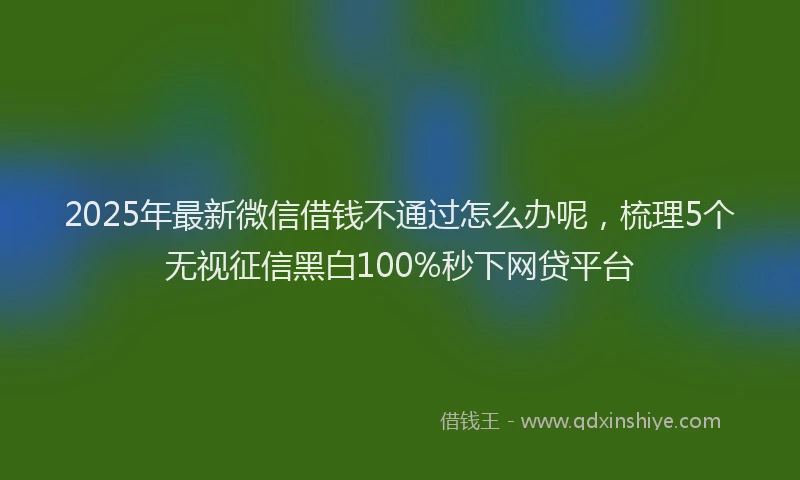 2025年最新微信借钱不通过怎么办呢，梳理5个无视征信黑白100%秒下网贷平台
