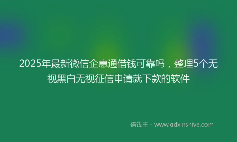 2025年最新微信企惠通借钱可靠吗，整理5个无视黑白无视征信申请就下款的软件