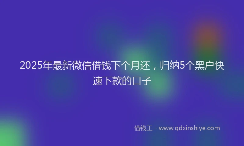 2025年最新微信借钱下个月还，归纳5个黑户快速下款的口子