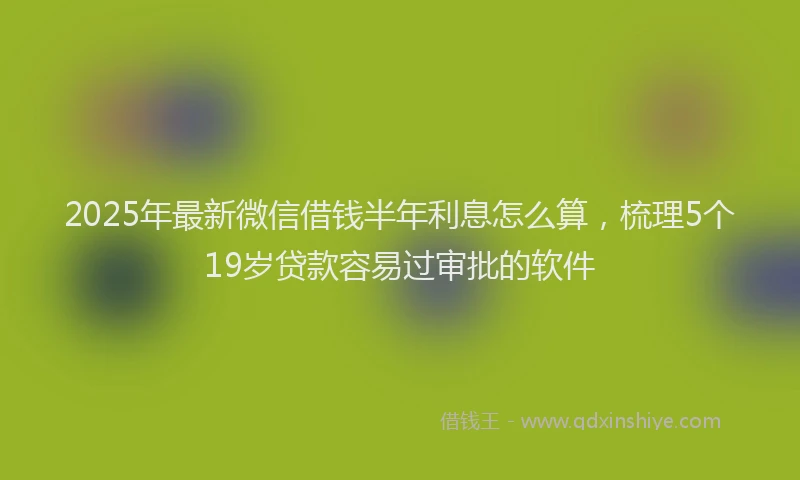 2025年最新微信借钱半年利息怎么算，梳理5个19岁贷款容易过审批的软件