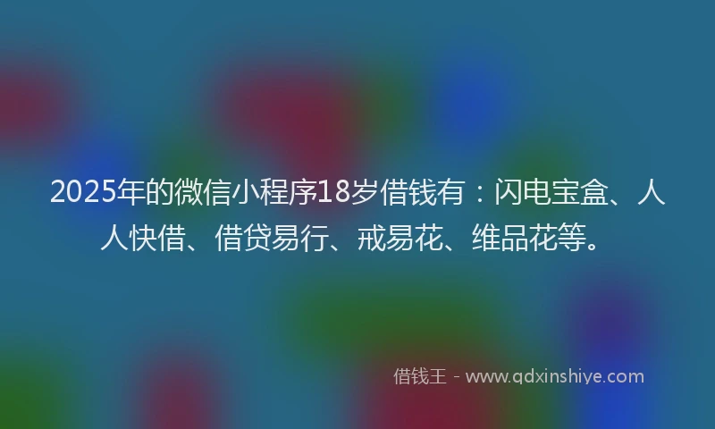 2025年的微信小程序18岁借钱有：闪电宝盒、人人快借、借贷易行、戒易花、维品花等。