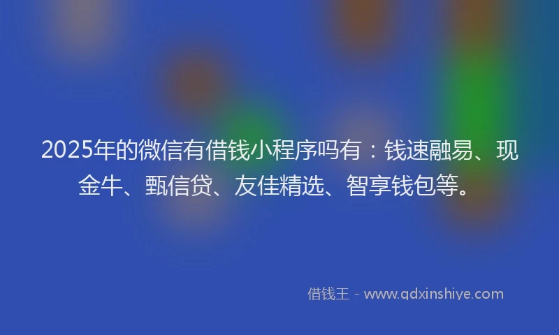 2025年的微信有借钱小程序吗有：钱速融易、现金牛、甄信贷、友佳精选、智享钱包等。