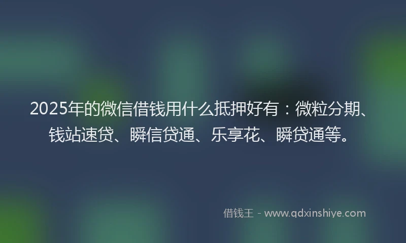 2025年的微信借钱用什么抵押好有：微粒分期、钱站速贷、瞬信贷通、乐享花、瞬贷通等。