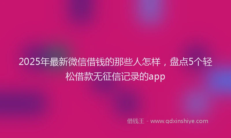 2025年最新微信借钱的那些人怎样，盘点5个轻松借款无征信记录的app