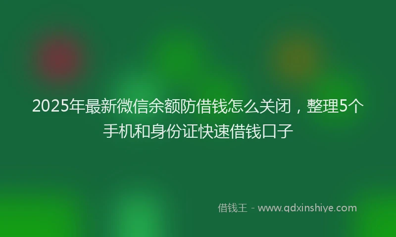 2025年最新微信余额防借钱怎么关闭，整理5个手机和身份证快速借钱口子