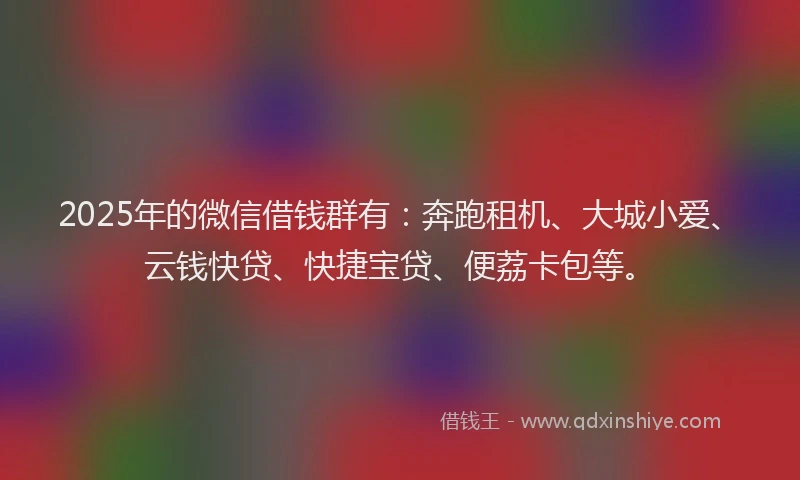2025年的微信借钱群有：奔跑租机、大城小爱、云钱快贷、快捷宝贷、便荔卡包等。