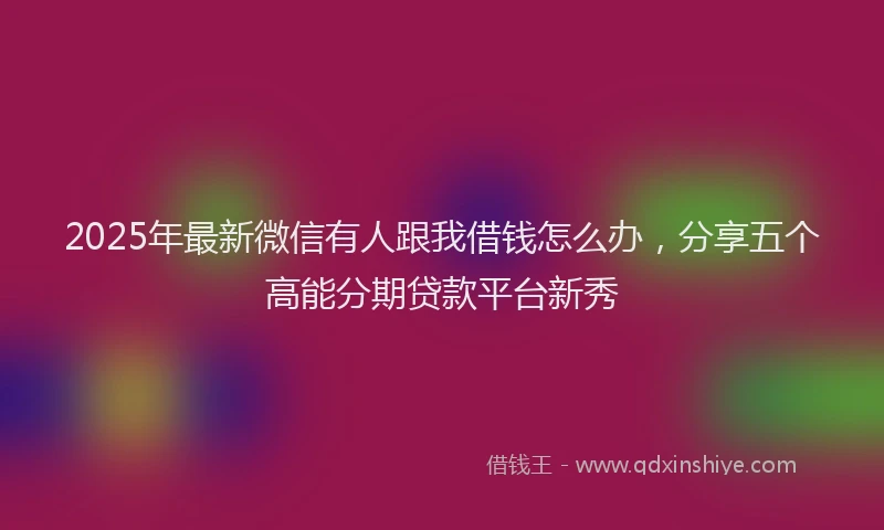2025年最新微信有人跟我借钱怎么办，分享五个高能分期贷款平台新秀