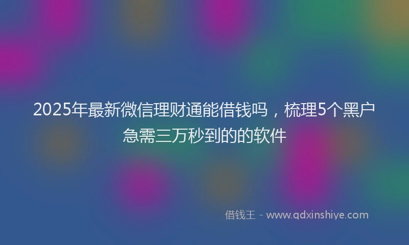 2025年最新微信理财通能借钱吗，梳理5个黑户急需三万秒到的的软件