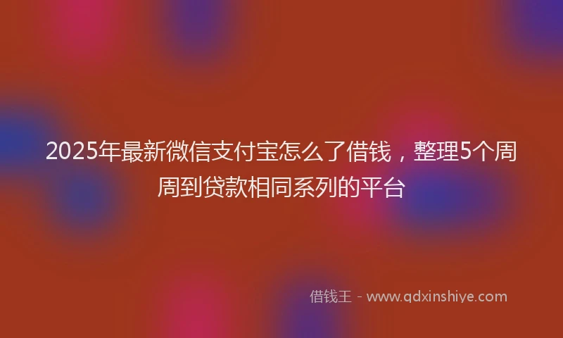 2025年最新微信支付宝怎么了借钱，整理5个周周到贷款相同系列的平台