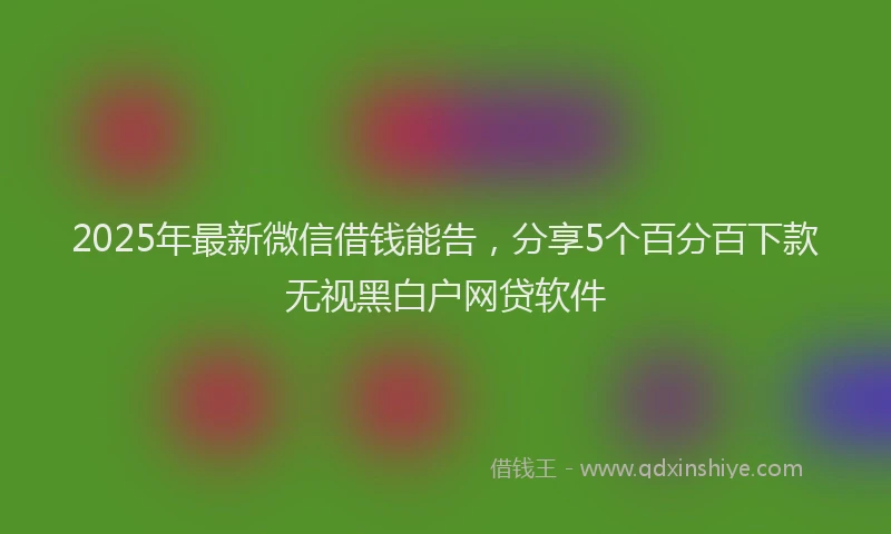 2025年最新微信借钱能告，分享5个百分百下款无视黑白户网贷软件