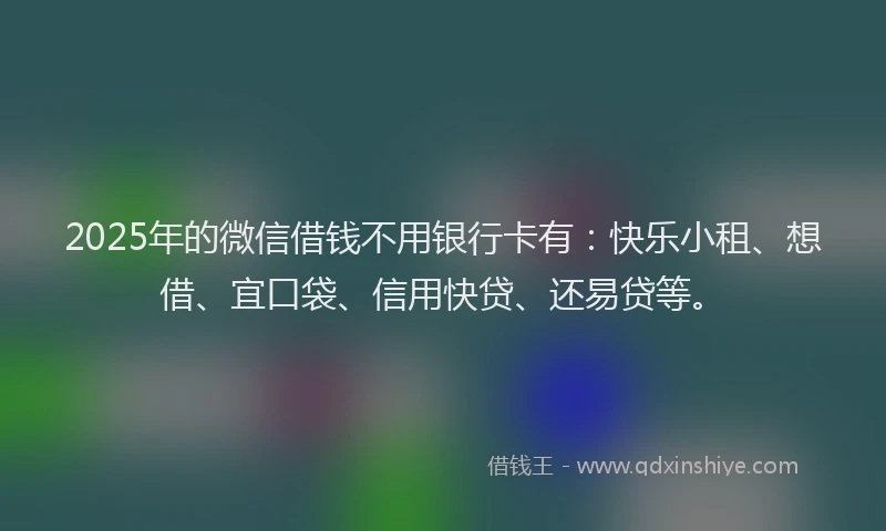2025年的微信借钱不用银行卡有：快乐小租、想借、宜口袋、信用快贷、还易贷等。